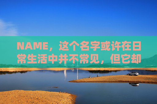 NAME，这个名字或许在日常生活中并不常见，但它却在某些领域里扮演着重要的角色。今天，让我们一起来探索这个名字背后的故事和意义